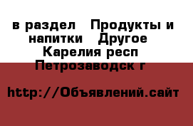  в раздел : Продукты и напитки » Другое . Карелия респ.,Петрозаводск г.